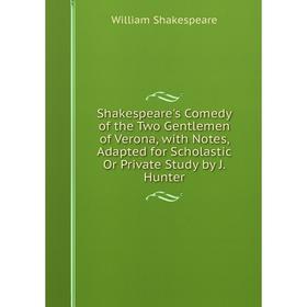 

Книга Shakespeare's Comedy of the Two Gentlemen of Verona, with Notes, Adapted for Scholastic Or Private Study by J. Hunter
