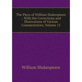 

Книга The Plays of William Shakespeare.: With the Corrections and Illustrations of Various Commentators