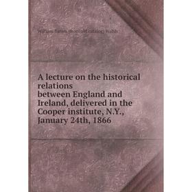 

Книга A lecture on the historical relations between England and Ireland, delivered in the Cooper institute