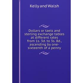 

Книга Dollars or taels and sterling exchange tables at different rates from 1s. 3d. to 3s. 8d., ascending by one-sixteenth of a penny