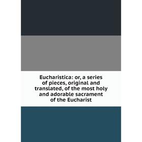 

Книга Eucharistica: or, a series of pieces, original and translated, of the most holy and adorable sacrament of the Eucharist