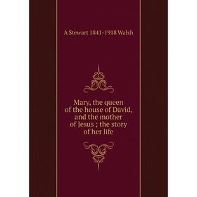 

Книга Mary, the queen of the house of David, and the mother of Jesus; the story of her life