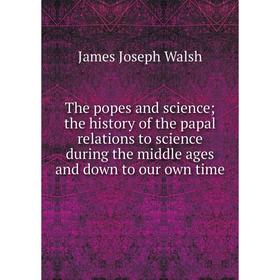 

Книга The popes and science; the history of the papal relations to science during the middle ages and down to our own time