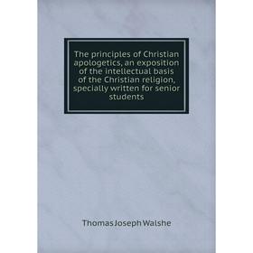 

Книга The principles of Christian apologetics, an exposition of the intellectual basis of the Christian religion