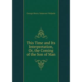 

Книга This Time and Its Interpretation, Or, the Coming of the Son of Man