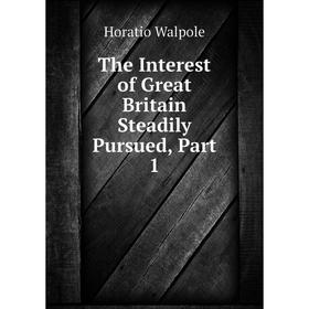 

Книга The Interest of Great Britain Steadily Pursued, Part 1