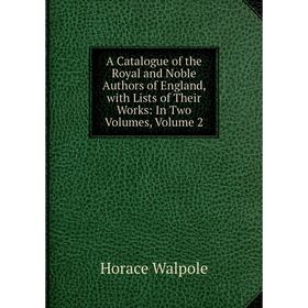 

Книга A Catalogue of the Royal and Noble Authors of England, with Lists of Their Works: In Two Volumes, Volume 2