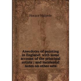 

Книга Anecdotes of painting in England: with some account of the principal artists; and incidental notes on other arts