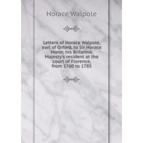 

Книга Letters of Horace Walpole, earl of Orford, to Sir Horace Mann; his Britannic Majesty's resident at the court of Florence, from 1760 to 1785