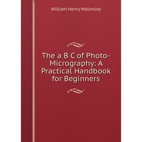 

Книга The a B C of Photo-Micrography: A Practical Handbook for Beginners