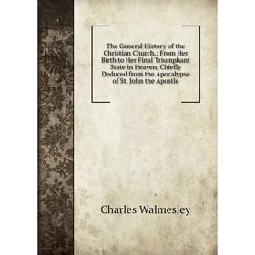 

Книга The General History of the Christian Church,: From Her Birth to Her Final Triumphant State in Heaven, Chiefly Deduced from the Apocalypse of St.