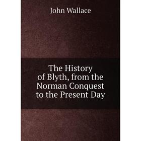 

Книга The History of Blyth, from the Norman Conquest to the Present Day