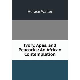 

Книга Ivory, Apes, and Peacocks: An African Contemplation