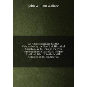 

Книга An Address Delivered at the Celebration by the New York Historical Society, May 20, 1863, of the Two Hundredth Birth Day of Mr. William Bradford