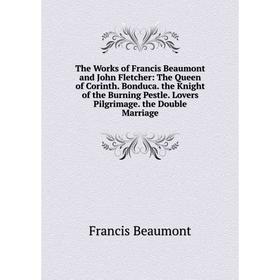

Книга The Works of Francis Beaumont and John Fletcher: The Queen of Corinth. Bonduca. the Knight of the Burning Pestle. Lovers Pilgrimage. the Double