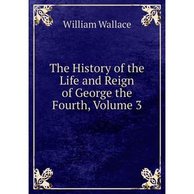 

Книга The History of the Life and Reign of George the Fourth, Volume 3