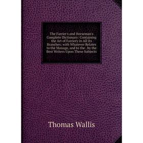 

Книга The Farrier's and Horseman's Complete Dictionary: Containing the Art of Farriery in All Its Branches; with Whatever Relates to the Manage, and t