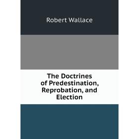 

Книга The Doctrines of Predestination, Reprobation, and Election