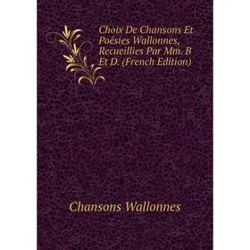 

Книга Choix De Chansons Et Poésies Wallonnes, Recueillies Par Mm. B Et D. (French Edition)