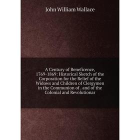 

Книга A Century of Beneficence, 1769-1869: Historical Sketch of the Corporation for the Relief of the Widows and Children of Clergymen in the Communio