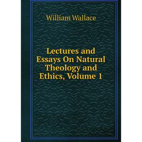 

Книга Lectures and Essays On Natural Theology and Ethics, Volume 1