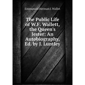 

Книга The Public Life of W.F. Wallett, the Queen's Jester: An Autobiography, Ed. by J. Luntley