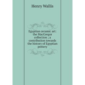

Книга Egyptian ceramic art: the MacGregor collection; a contribution towards the history of Egyptian pottery