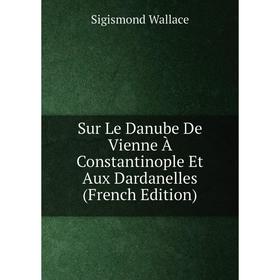 

Книга Sur Le Danube De Vienne À Constantinople Et Aux Dardanelles (French Edition)