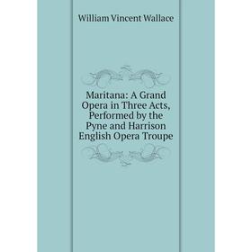 

Книга Maritana: A Grand Opera in Three Acts, Performed by the Pyne and Harrison English Opera Troupe