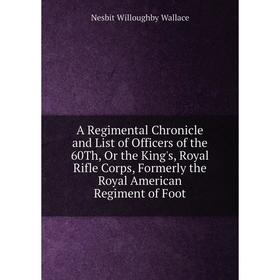 

Книга A Regimental Chronicle and List of Officers of the 60Th, Or the King's, Royal Rifle Corps, Formerly the Royal American Regiment of Foot