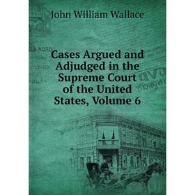 

Книга Cases Argued and Adjudged in the Supreme Court of the United States, Volume 6