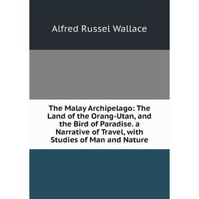 

Книга The Malay Archipelago: The Land of the Orang-Utan, and the Bird of Paradise. a Narrative of Travel, with Studies of Man and Nature