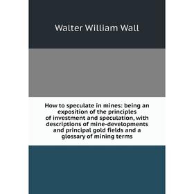 

Книга How to speculate in mines: being an exposition of the principles of investment and speculation, with descriptions of mine-developments and princ