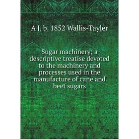 

Книга Sugar machinery; a descriptive treatise devoted to the machinery and processes used in the manufacture of cane and beet sugars