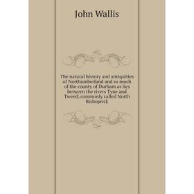 

Книга The natural history and antiquities of Northumberland and so much of the county of Durham as lies between the rivers Tyne and Tweed; commonly ca