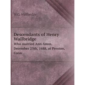 

Книга Descendants of Henry WallbridgeWho married Ann Amos, December 25th, 1688, at Preston, Conn