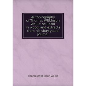 

Книга Autobiography of Thomas Wilkinson Wallis: sculptor in wood, and extracts from his sixty years' journal