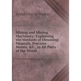 

Книга Mining and Mining Machinery: Explaining the Methods of Obtaining Minerals, Precious Stones, in All Parts of the World