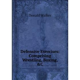 

Книга Defensive Exercises: Comprising Wrestling, Boxing, &C