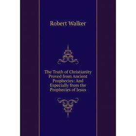 

Книга The Truth of Christianity Proved from Ancient Prophecies: And Especially from the Prophecies of Jesus