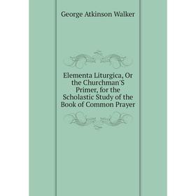 

Книга Elementa Liturgica, Or the Churchman'S Primer, for the Scholastic Study of the Book of Common Prayer