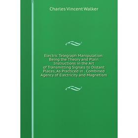 

Книга Electric Telegraph Manipulation: Being the Theory and Plain Instructions in the Art of Transmitting Signals to Distant Places, As Practiced in.