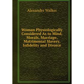 

Книга Woman Physiologically Considered As to Mind, Morals, Marriage, Matrimonial Slavery, Infidelity and Divorce