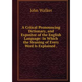 

Книга A Critical Pronouncing Dictionary, and Expositor of the English Language: In Which the Meaning of Every Word Is Explained