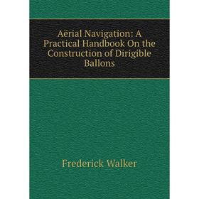 

Книга Aërial Navigation: A Practical Handbook On the Construction of Dirigible Ballons