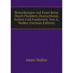 

Книга Bemerkungen Auf Einer Reise Durch Flandern, Deutschland, Italien Und Frankreich, Von A. Walker