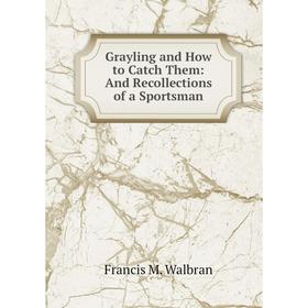 

Книга Grayling and How to Catch Them: And Recollections of a Sportsman