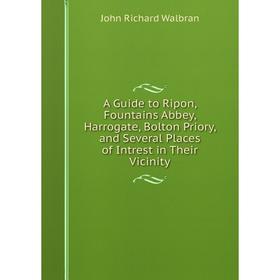 

Книга A Guide to Ripon, Fountains Abbey, Harrogate, Bolton Priory, and Several Places of Intrest in Their Vicinity
