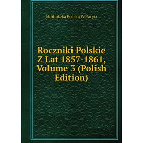 

Книга Roczniki Polskie Z Lat 1857-1861, Volume 3 (Polish Edition)