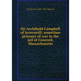 

Книга Sir Archibald Campbell of Inverneill; sometime prisoner of war in the jail at Concord, Massachusetts